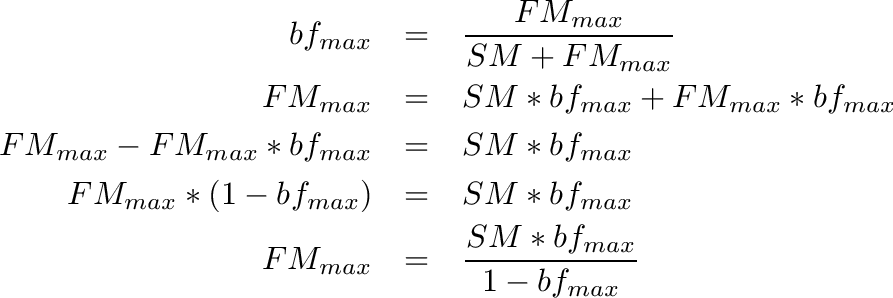 \begin{eqnarray*}
bf_{max}                       &=& \frac{FM_{max}}{SM + FM_{max}} \\
FM_{max}                       &=& SM * bf_{max} + FM_{max} * bf_{max} \\
FM_{max} - FM_{max} * bf_{max} &=& SM * bf_{max} \\
FM_{max} * (1 - bf_{max})      &=& SM * bf_{max} \\
FM_{max}                       &=& \frac{SM * bf_{max}}{1 - bf_{max}}
\end{eqnarray*}